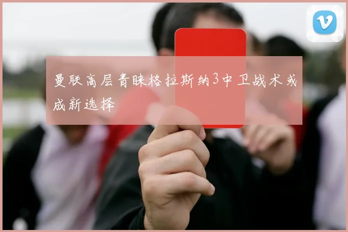 曼联高层青睐格拉斯纳3中卫战术或成新选择