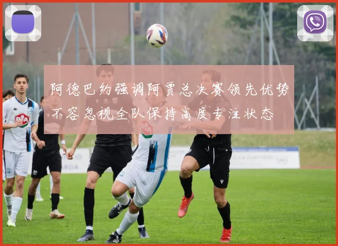阿德巴约强调阿贾总决赛领先优势不容忽视全队保持高度专注状态